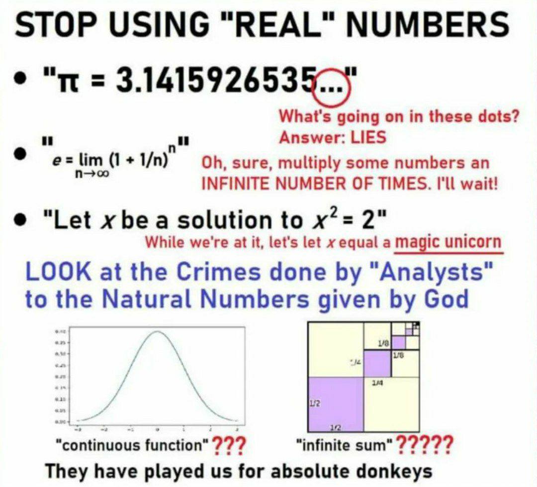 STOP USING "REAL" NUMBERS What's going on in these dots? Answer: LIES lim (1 sure, multiply some numbers INFINITE NUMBER OF TIMES. I'll wait! "Let be a solution to 2" While we're at it, let's let equa