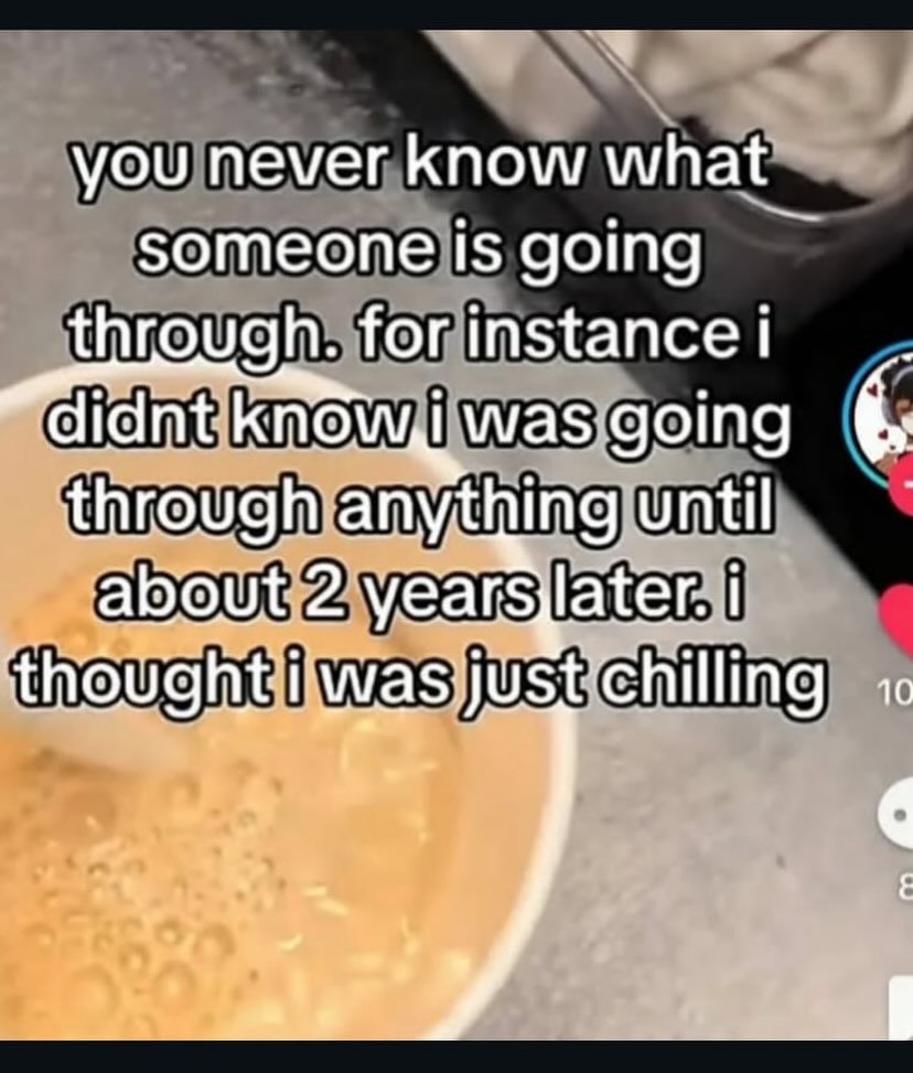 you never know what someone is going through. for instance didnt was going through anything until about 2 years later. Chilling о. a's