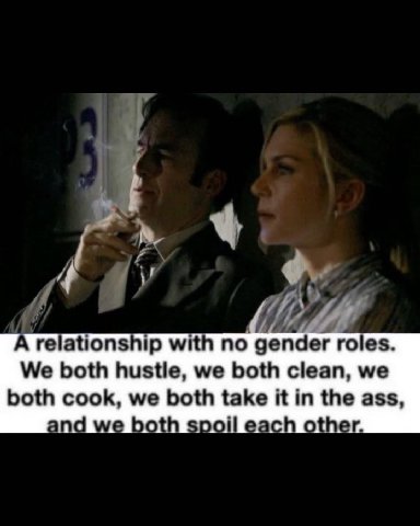 relationship with no gender roles. We both hustle, we both clean, we both cook, we both take it in the ass, and we both spoil each other.