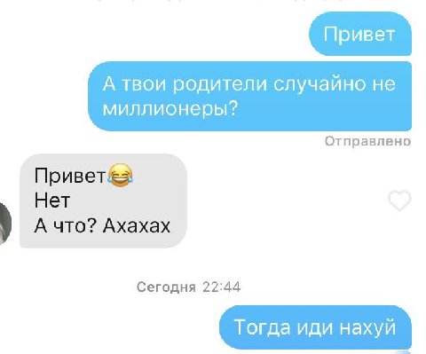Привет А твои родители случайно не миллионеры? Отправлено Привет&> Нет А что? Axaxax Сегодня 22:44 Тогда иди нахуй