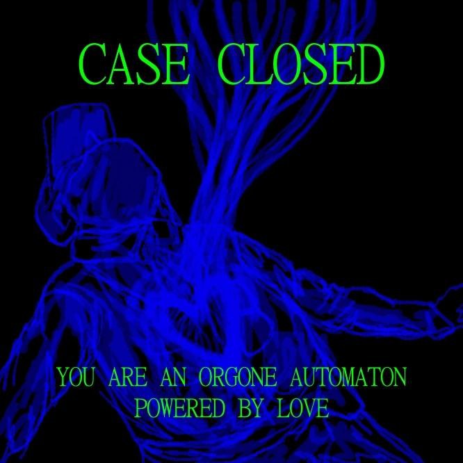 CASE CLOSED YOU ARE AN ORGONE AUTOMATON POWERED LOVE