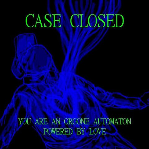 CASE CLOSED YOU ARE AN ORGONE AUTOMATON POWERED LOVE