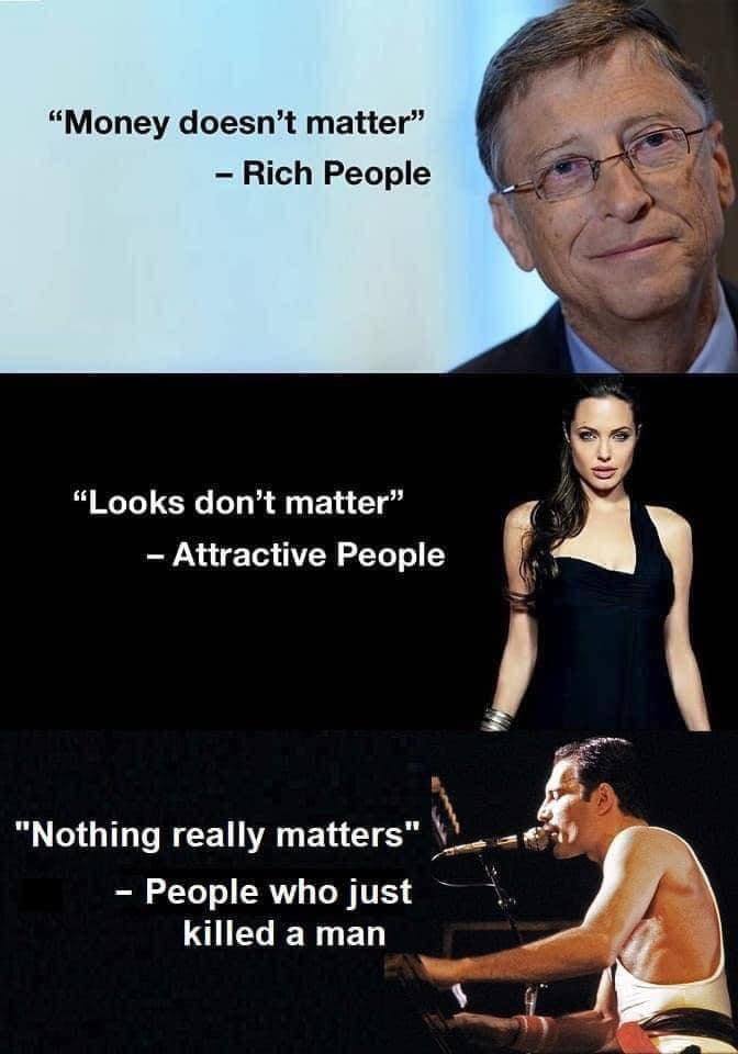 “Money doesn’t matter” if Rich People 4 “Looks don’t matter” Attractive People “Nothing really matters" People who just killed a man