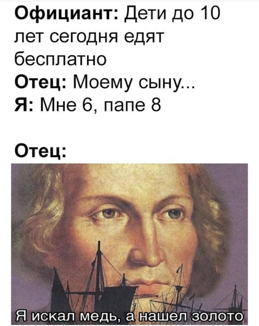 Официант: Дети до 10 лет сегодня едят бесплатно Отец: Моему сыну... Я: Мне 6, папе 8 Отец: Я искал медь, золото