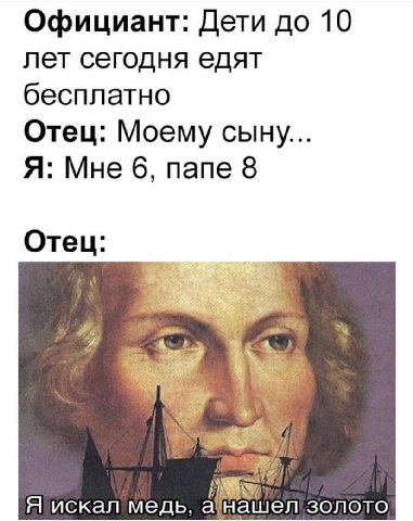 Официант: Дети до 10 лет сегодня едят бесплатно Отец: Моему сыну... Я: Мне 6, папе 8 Отец: Я искал медь, золото