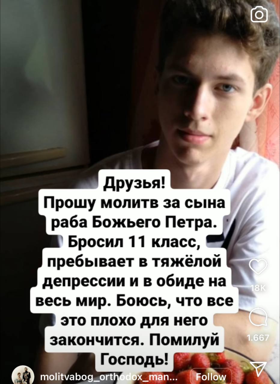 7. Друзья! Прошу молитв за сына раба Божьего Петра. Бросил 11 класс, пребывает в тяжёлой депрессии и в обиде на весь мир. Боюсь, что все это плохо для него закончится. Помилуй Господь!