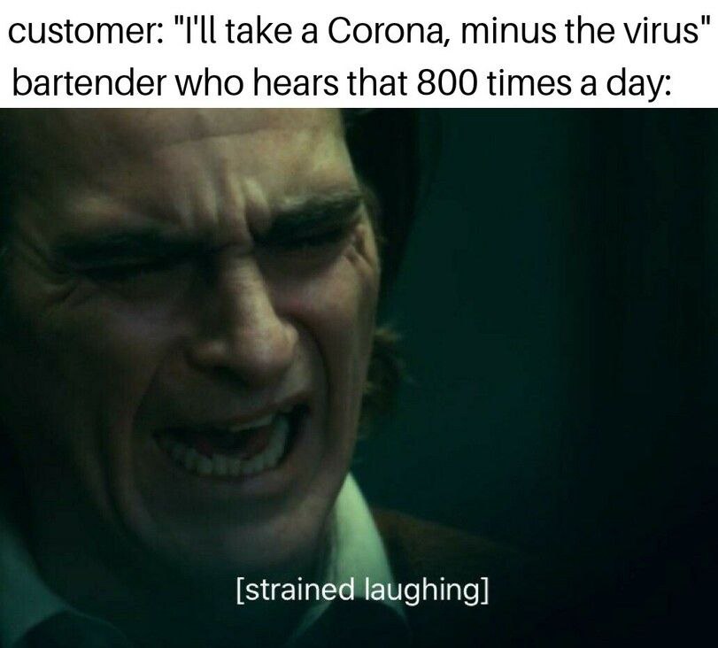 customer: "I'll take a Corona, minus the virus" bartender who hears that 800 times a day: [strained laughing]