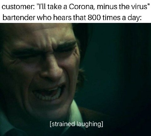 customer: "I'll take a Corona, minus the virus" bartender who hears that 800 times a day: [strained laughing]