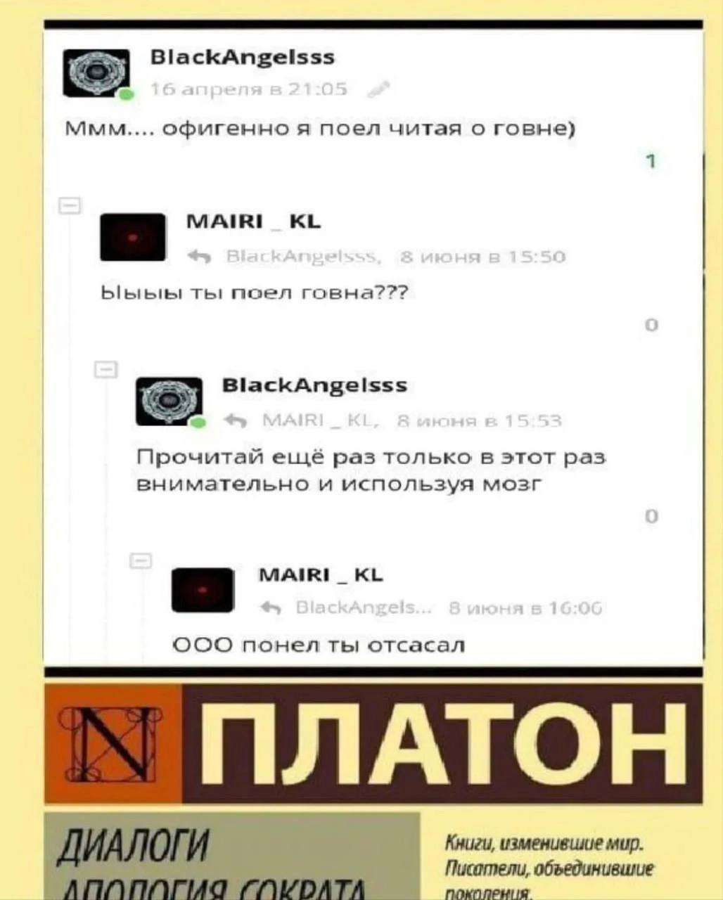 BlackAngelsss ммм офигенно я поел читая о говне) 1 MAIRI Ыыыы ты поел говна??? BlackAngelsss Прочитай ещё pas только в этот раз внимательно и используя мозг MAIRI_ OOO понел ты отсасал ПЛАТОН Книги, и