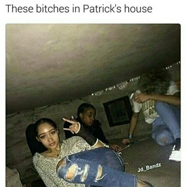 These bitches in Patrick's house