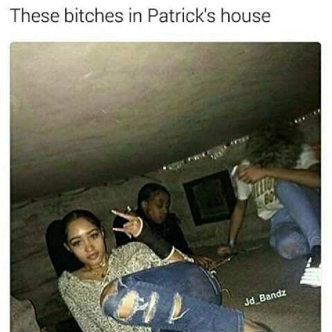 These bitches in Patrick's house