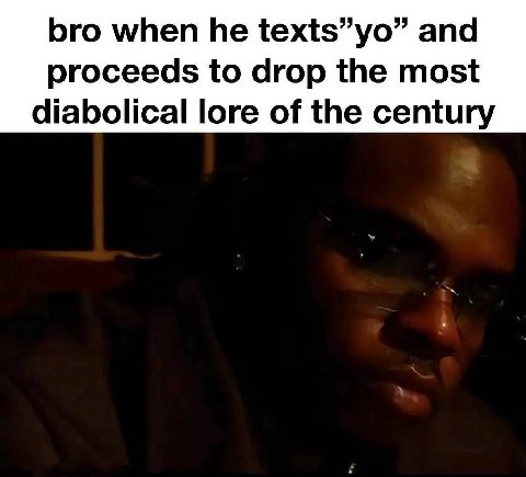 bro when he texts”yo” and proceeds to drop the most diabolical lore of the century