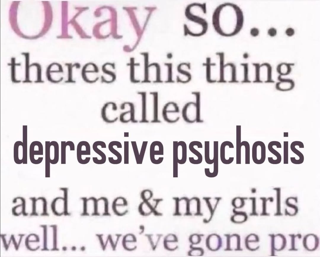 окау SO... theres this thing called depressive psychosis and me my girls ell... gone pro