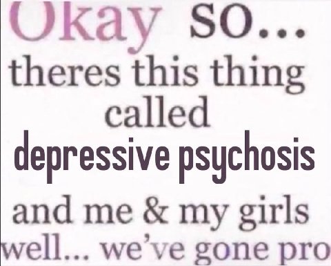 окау SO... theres this thing called depressive psychosis and me my girls ell... gone pro