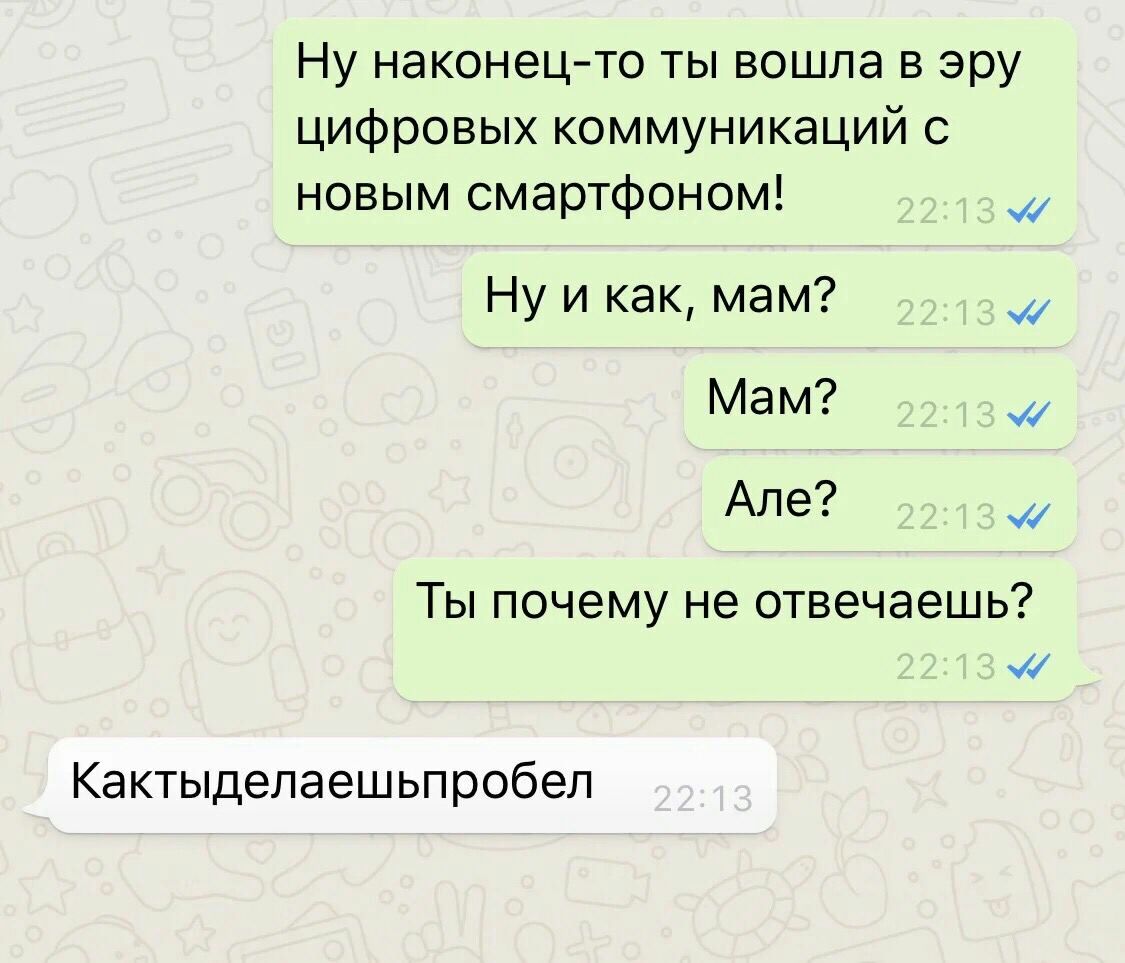 Ну наконец-то ты вошла в эру цифровых коммуникаций с новым смартфоном! Ну и как, мам? Мам? Але? Ты почему не отвечаешь? Кактыделаешьпробел