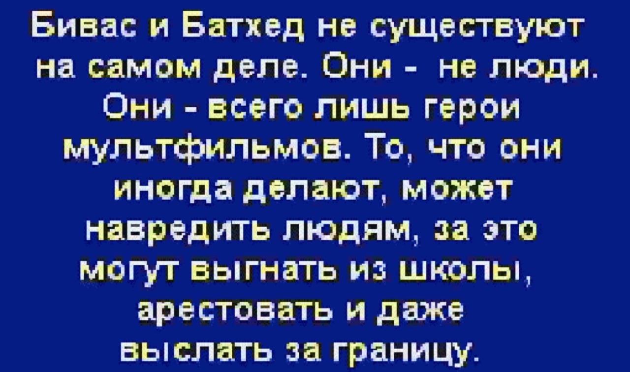 Бивас и Батхед не существуют на самом деле. Они не люди. Они всего лишь герои мультфильмов. То, что они иногда делают, может навредить людям, за это могут выгнать из школы, арестовать и даже выслать з