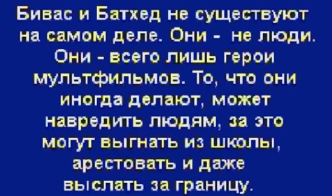 Бивас и Батхед не существуют на самом деле. Они не люди. Они всего лишь герои мультфильмов. То, что они иногда делают, может навредить людям, за это могут выгнать из школы, арестовать и даже выслать з