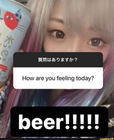How are you feeling today? beer