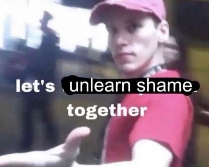 let's unlearn shame. together