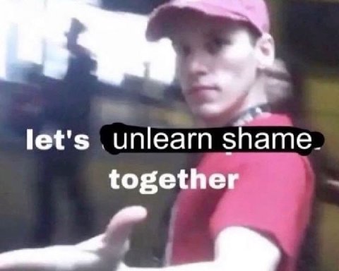 let's unlearn shame. together