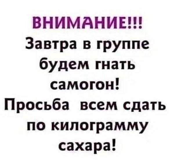ВНИМАНИЕ!!! Завтра в группе будем гнать самогон! Просьба всем сдать по килограмму сахара!
