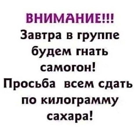 ВНИМАНИЕ!!! Завтра в группе будем гнать самогон! Просьба всем сдать по килограмму сахара!