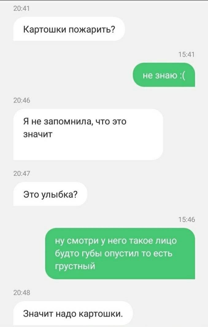 20:41 Картошки пожарить? 15:41 20:46 Я не запомнила, что это значит 20:47 Это улыбка? 15:46 ну смотри у него такое лицо будто губы опустил то есть грустный 20:48 Значит надо картошки.