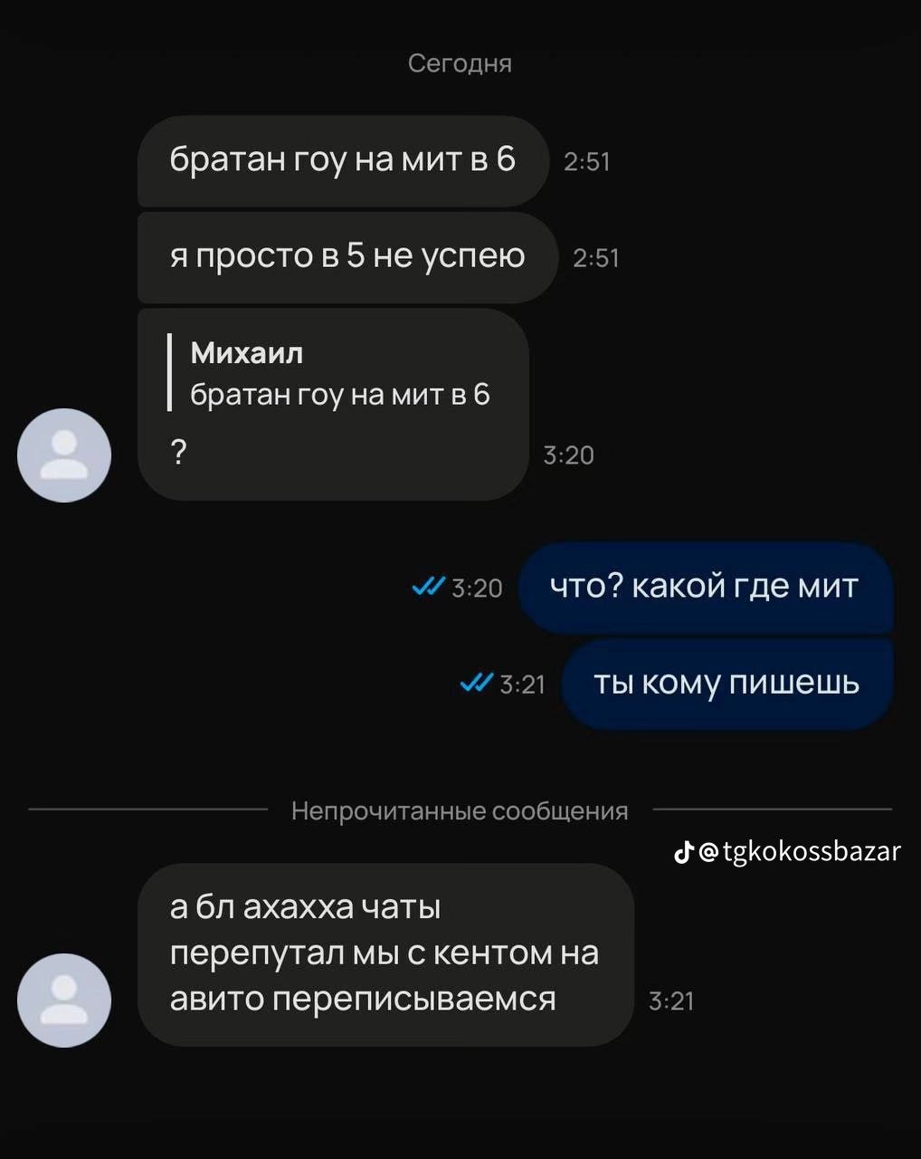 Сегодня братан roy намитвб 2:51 я 5 не успею 2:51 Михаил братан roy 2 5:20 3:20 что? какой где мит 3:21 ты кому пишешь Непрочитанные сообщения @tgkokossbazar абл ахахха чаты перепутал мы с кентом на 3