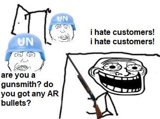i hate customers! i hate customers! are youa gunsmith? you bullets?