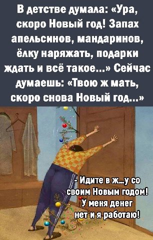 В детстве думала: «Ура, скоро Новый год! Запах апельсинов, мандаринов ёлку наряжать, подарки ждать и всё такое...» Сейчас думаешь: «Твою ж мать скоро снова Новый год...» Идите в Новым годом! У меня де