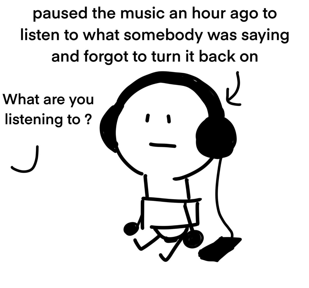 paused the music an hour ago to listen to what somebody was saying and forgot to turn it back on What are you и listening to