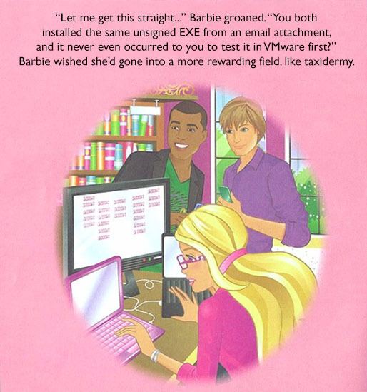 “Let me get this straight...” Barbie both installed the same unsigned EXE from an email attachment, and it never even occurred to you to test it inVMware first?” Barbie wished she'd gone into a more r