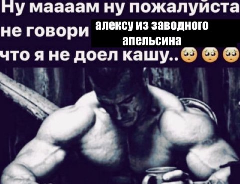 Ну маааам ну пожалуиста алексу из заводного не говори апельсина что яне доел кашу.. У
