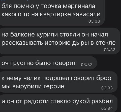 бля помню у торчка маргинала какого то на квартирке зависали на балконе курили стояли он начал рассказывать историю дыры в стекле грустно было говорит к нему челик подошел говорит броо мы вырубили гер