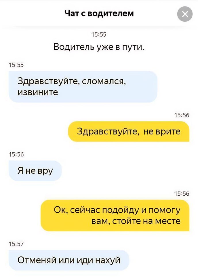 Чат с водителем 15:55 Водитель уже в пути 15:55 Здравствуйте, сломался, извините 15:56 Здравствуйте, не врите 15:56 Я невру 15:56 сейчас подойду и помогу вам, стойте на месте 15:57 Отменяй или иди нах