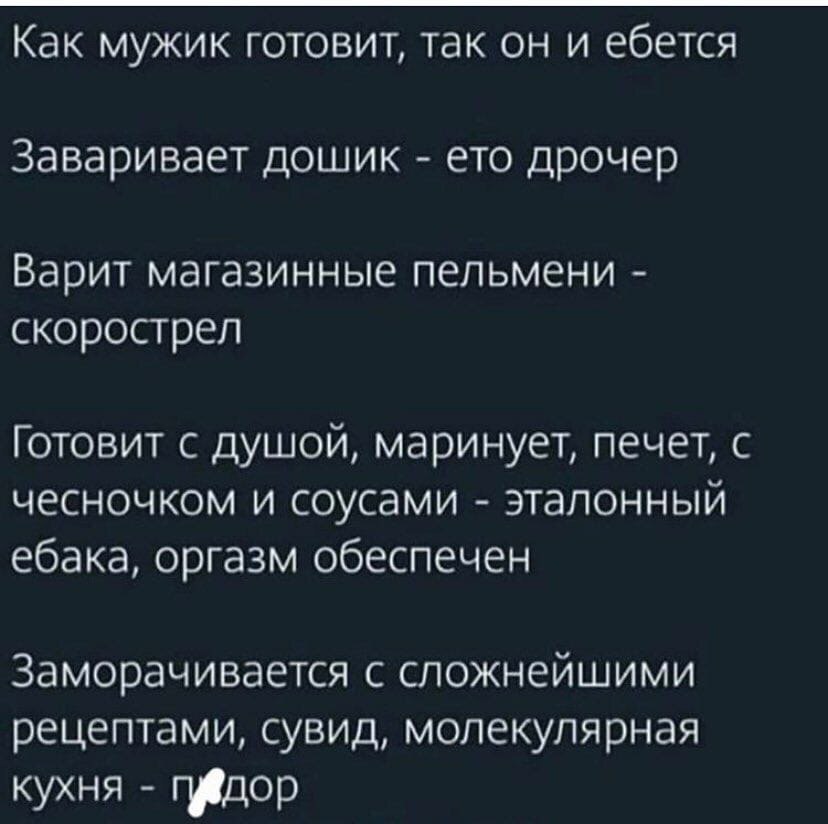Как мужик готовит, так он и ебется Заваривает дошик ето дрочер Варит магазинные пельмени скорострел Готовит с душой, маринует, печет, с чесночком и соусами эталонный ебака, оргазм обеспечен Заморачива