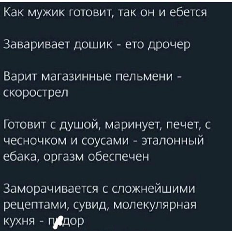 Как мужик готовит, так он и ебется Заваривает дошик ето дрочер Варит магазинные пельмени скорострел Готовит с душой, маринует, печет, с чесночком и соусами эталонный ебака, оргазм обеспечен Заморачива