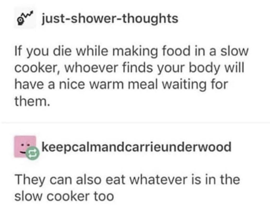 just-shower-thoughts If you die while making food a slow cooker, whoever finds your body will have a nice warm meal waiting for them. keepcalmandcarrieunderwood They can also eat whatever is in the sl