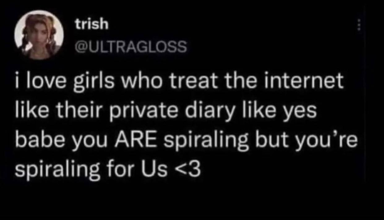 trish @ULTRAGLOSS i love girls who treat the internet like their private diary like yes babe you ARE spiraling but you’re spiraling for <3