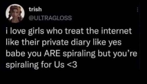 trish @ULTRAGLOSS i love girls who treat the internet like their private diary like yes babe you ARE spiraling but you’re spiraling for <3