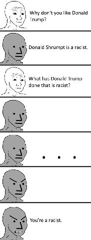 Why don't you like Donald Trump? Donald Shrumpt is а racist. What has Donald Trump done that is racist? You're a racist.