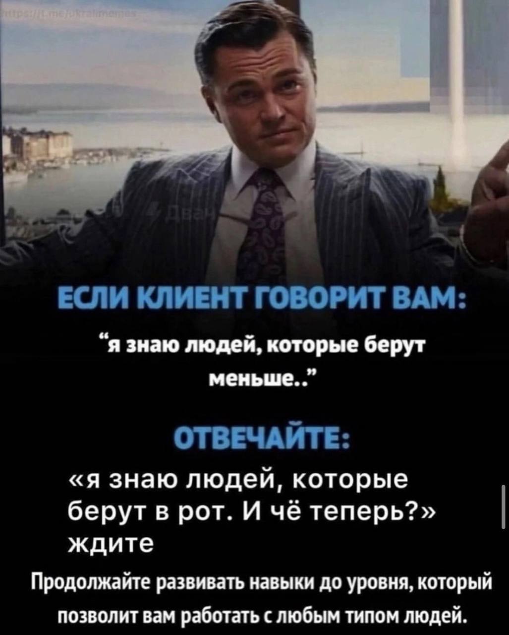 ЕСЛИ КЛИЕНТ ГОВОРИТ ВАМ: “я знаю людей, которые берут меньше. ОТВЕЧАЙТЕ: «я знаю людей, которые берут в рот. И чё теперь?» ждите Продолжайте развивать навыки до уровня, который позволит вам работать с