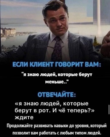 ЕСЛИ КЛИЕНТ ГОВОРИТ ВАМ: “я знаю людей, которые берут меньше. ОТВЕЧАЙТЕ: «я знаю людей, которые берут в рот. И чё теперь?» ждите Продолжайте развивать навыки до уровня, который позволит вам работать с