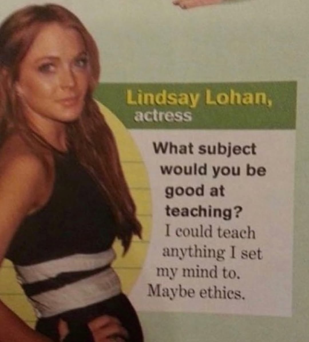 Lohan, What subject would you be good at teaching? could teach anything I set my mind to. Maybe ethics.