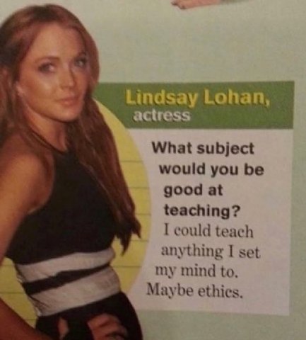 Lohan, What subject would you be good at teaching? could teach anything I set my mind to. Maybe ethics.