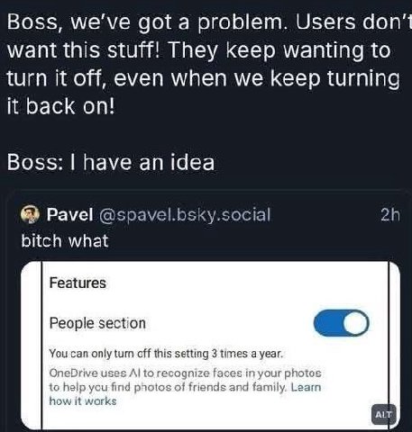 Boss, we've got a problem. Users don’t want this stuff! They keep wanting to turn it off, even when we keep turning it back on! Boss: have an idea Pavel @spavel.bsky.social bitch what Features People 