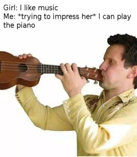 Girl: like music Me: *trying to impress her* can play the piano