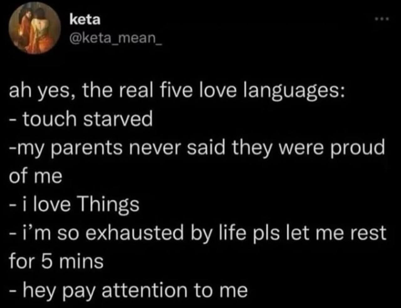 keta yes. the real five love languages: touch starved -тшу parents never said they were proud of me -i love Things exhausted life pls let me rest for 5 mins pay attention to me