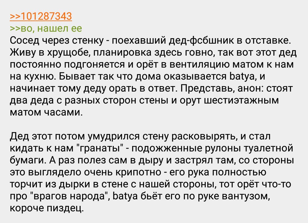 >>101287343 Нашел ее Сосед через стенку поехавший дед-фсбшник в отставке. Живу в хрущобе, планировка здесь говно, так вот этот дед постоянно подгоняется и орёт в вентиляцию матом к нам на кухню. Бывае