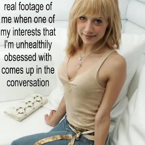 real footage of me when.one of my interests that unhealthily obsessed with comes up in the conversation